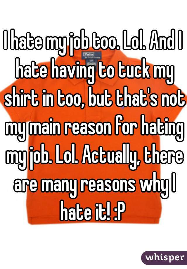 I hate my job too. Lol. And I hate having to tuck my shirt in too, but that's not my main reason for hating my job. Lol. Actually, there are many reasons why I hate it! :P 
