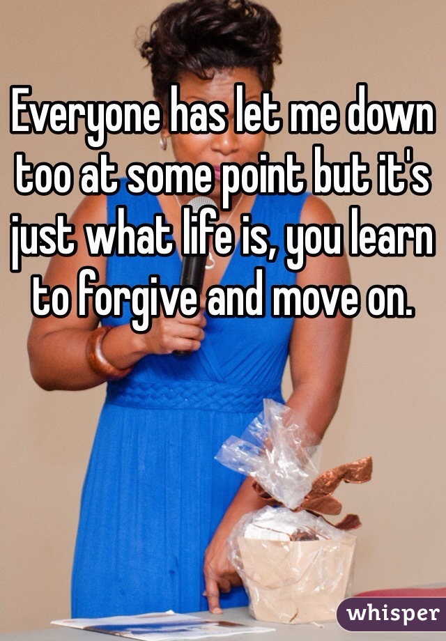 Everyone has let me down too at some point but it's just what life is, you learn to forgive and move on.  