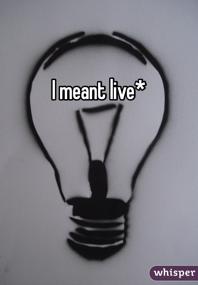 I meant live*