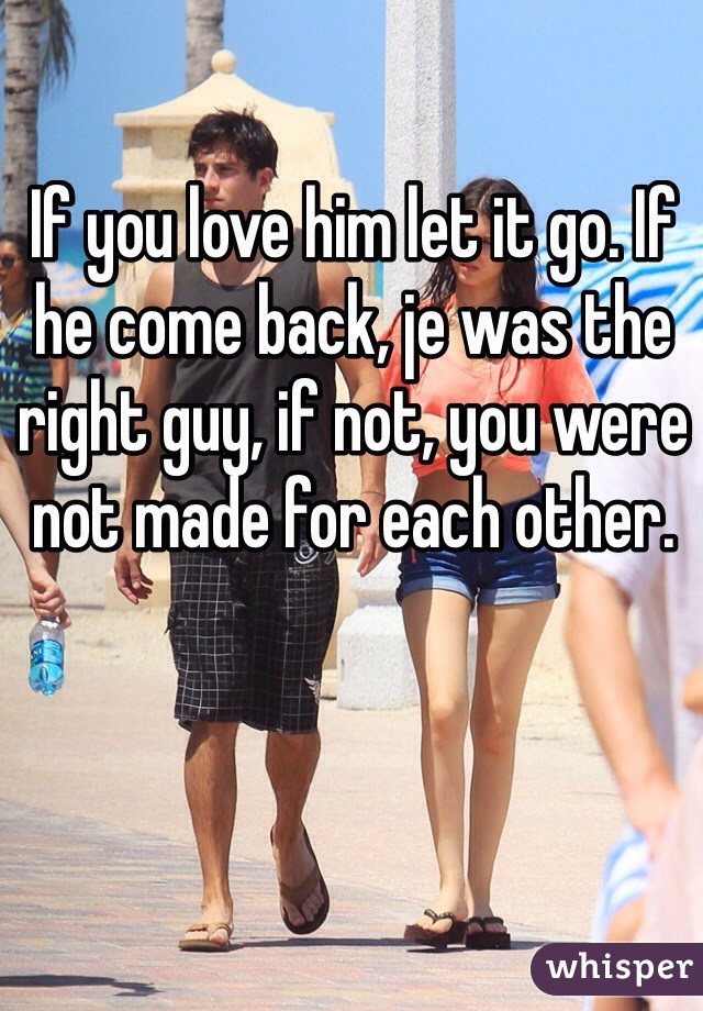 If you love him let it go. If he come back, je was the right guy, if not, you were not made for each other.