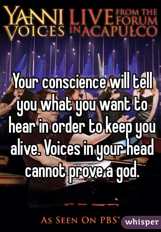 Your conscience will tell you what you want to hear in order to keep you alive. Voices in your head cannot prove a god.