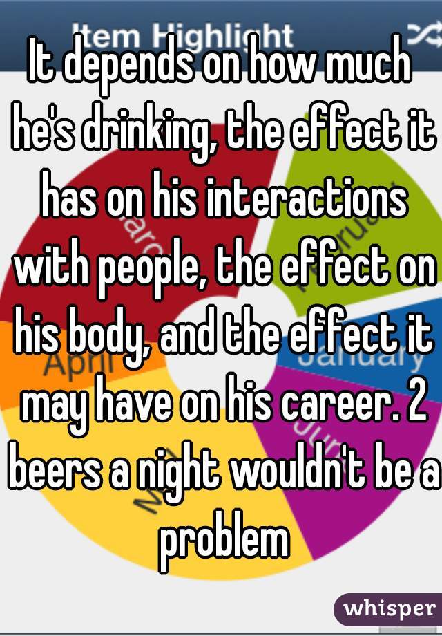 It depends on how much he's drinking, the effect it has on his interactions with people, the effect on his body, and the effect it may have on his career. 2 beers a night wouldn't be a problem