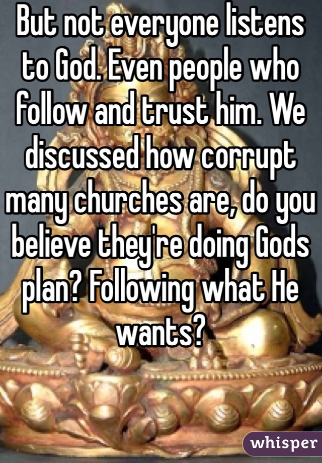 But not everyone listens to God. Even people who follow and trust him. We discussed how corrupt many churches are, do you believe they're doing Gods plan? Following what He wants? 