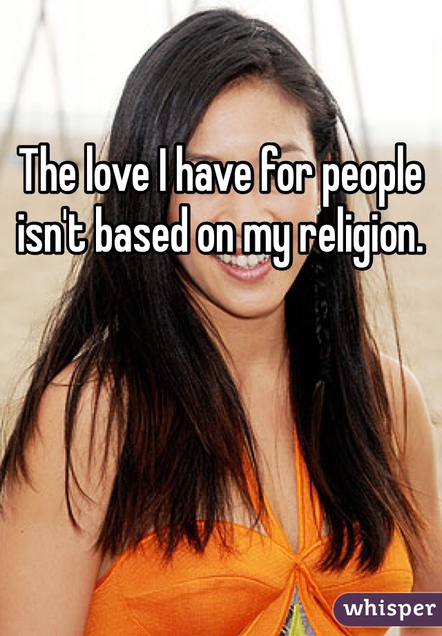 The love I have for people isn't based on my religion. 