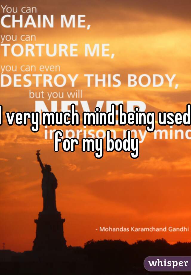 I very much mind being used for my body