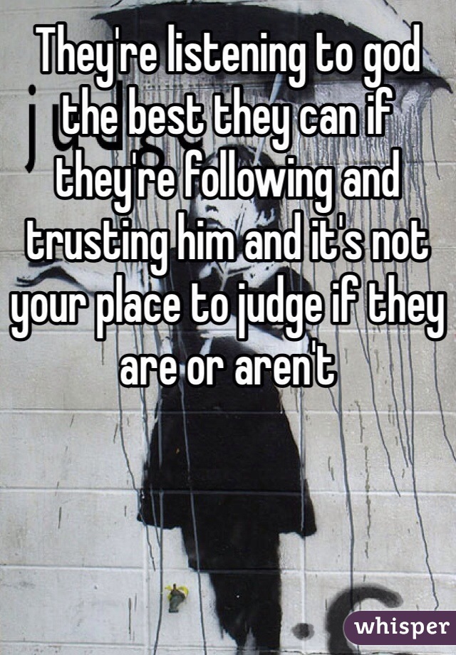 They're listening to god the best they can if they're following and trusting him and it's not your place to judge if they are or aren't 