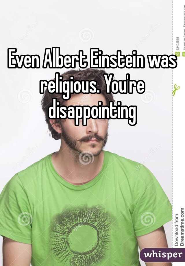 Even Albert Einstein was religious. You're disappointing