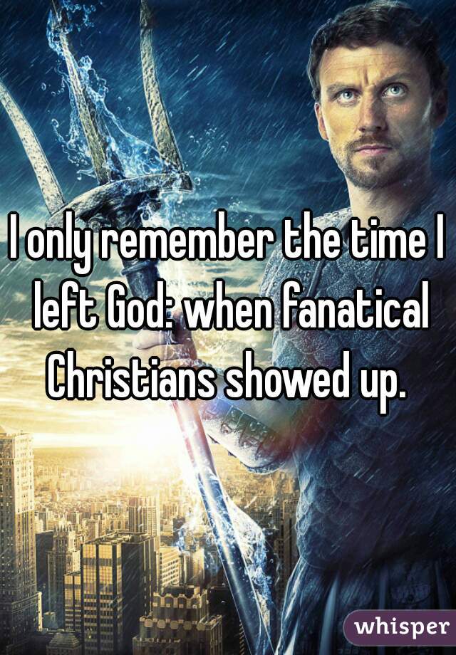 I only remember the time I left God: when fanatical Christians showed up. 