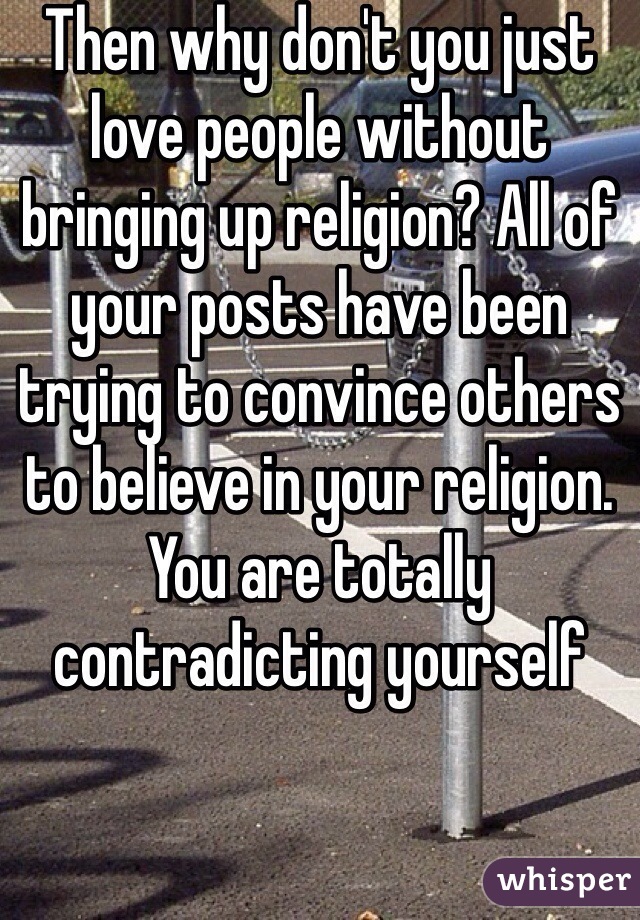 Then why don't you just love people without bringing up religion? All of your posts have been trying to convince others to believe in your religion. You are totally contradicting yourself 