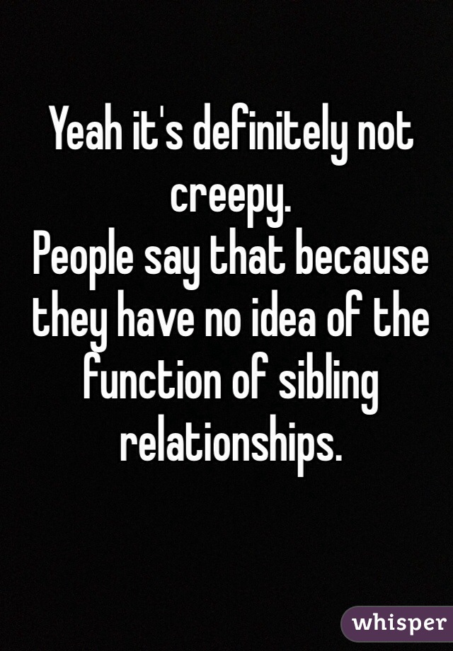 Yeah it's definitely not creepy. 
People say that because they have no idea of the function of sibling relationships. 