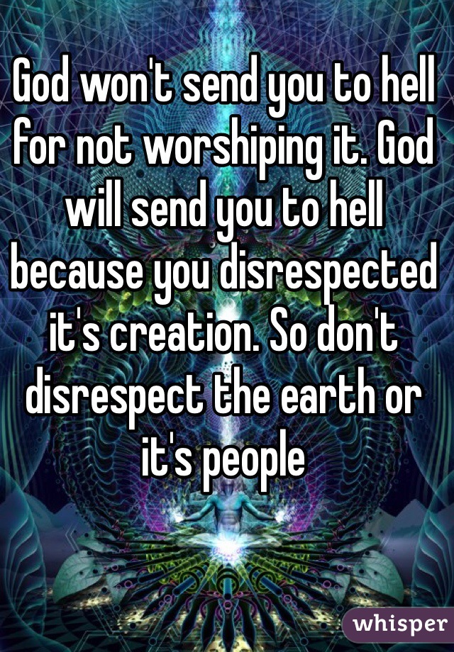 God won't send you to hell for not worshiping it. God will send you to hell because you disrespected it's creation. So don't disrespect the earth or it's people