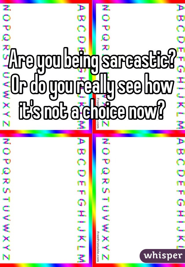 Are you being sarcastic? Or do you really see how it's not a choice now? 