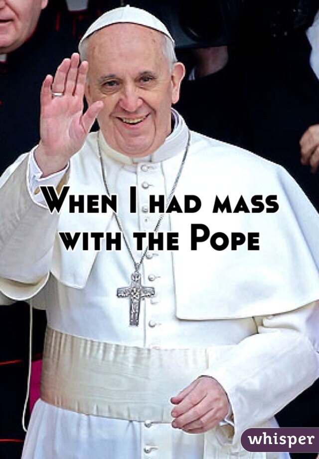 When I had mass with the Pope 