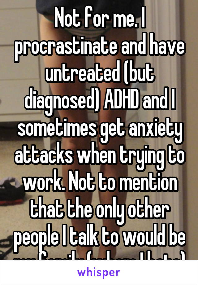 Not for me. I procrastinate and have untreated (but diagnosed) ADHD and I sometimes get anxiety attacks when trying to work. Not to mention that the only other people I talk to would be my family (whom I hate)