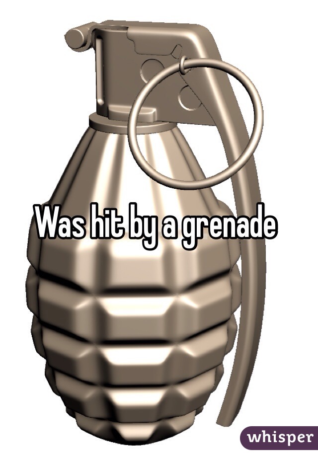 Was hit by a grenade 