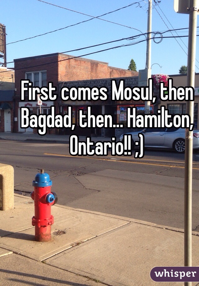 First comes Mosul, then Bagdad, then... Hamilton, Ontario!! ;)