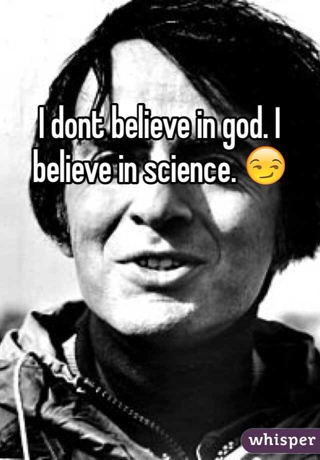 I dont believe in god. I believe in science. 😏