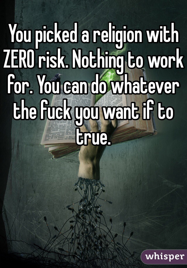 You picked a religion with ZERO risk. Nothing to work for. You can do whatever the fuck you want if to true. 