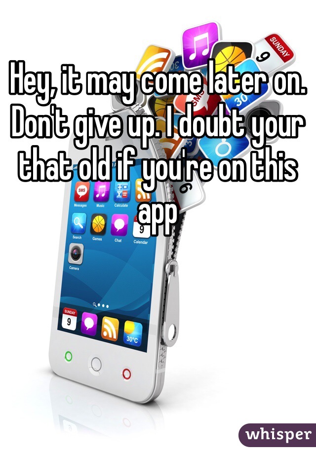 Hey, it may come later on. Don't give up. I doubt your that old if you're on this app