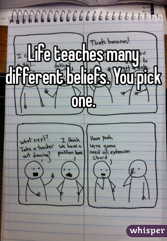 Life teaches many different beliefs. You pick one. 