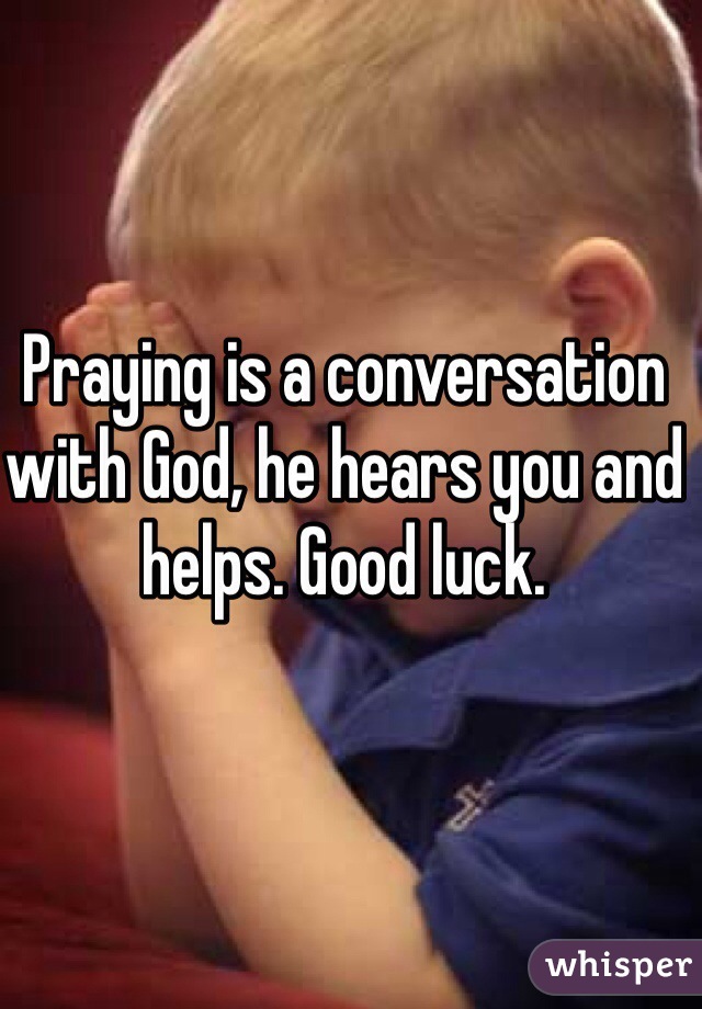 Praying is a conversation with God, he hears you and helps. Good luck. 