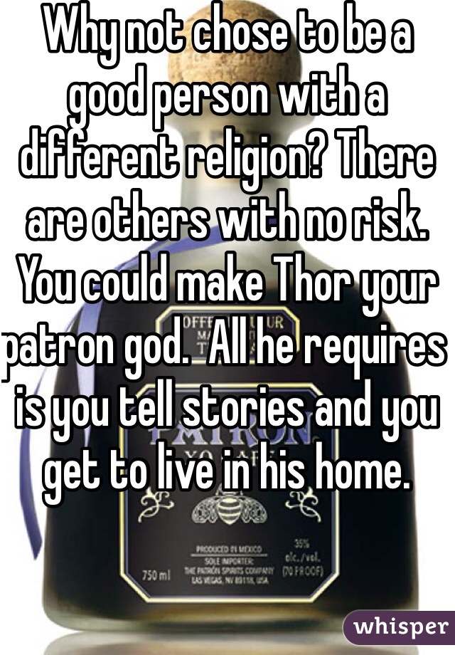 Why not chose to be a good person with a different religion? There are others with no risk. You could make Thor your patron god.  All he requires is you tell stories and you get to live in his home. 