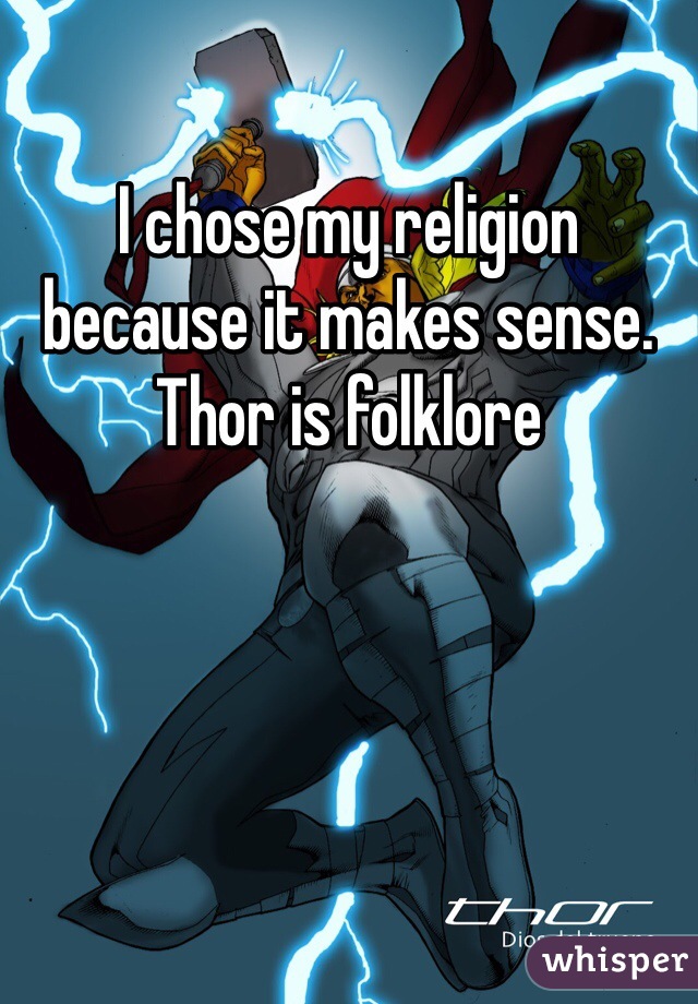 I chose my religion because it makes sense. Thor is folklore 