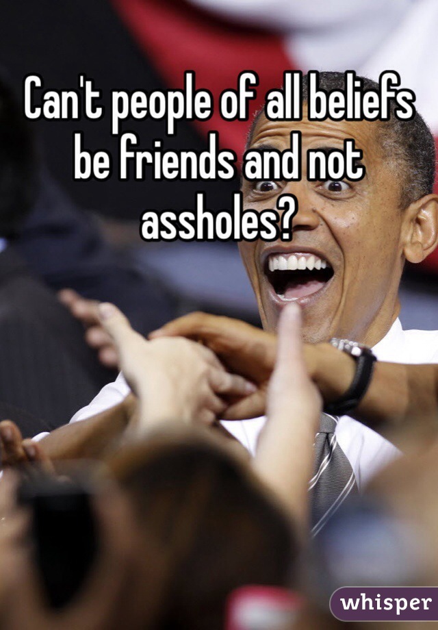 Can't people of all beliefs be friends and not assholes?