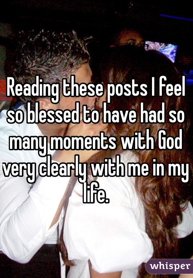 Reading these posts I feel so blessed to have had so many moments with God very clearly with me in my life. 