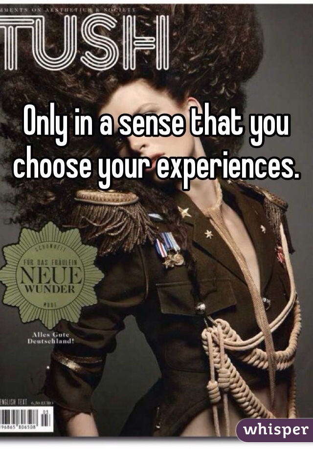 Only in a sense that you choose your experiences. 