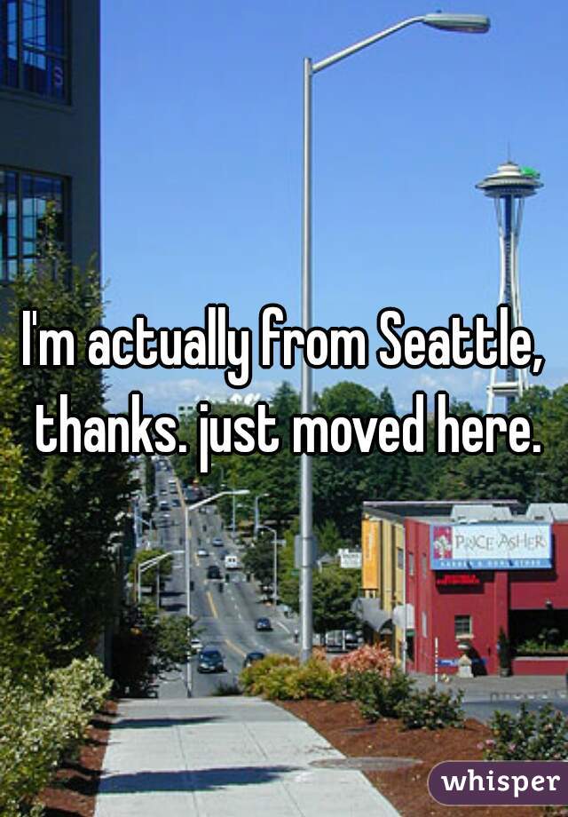 I'm actually from Seattle, thanks. just moved here.