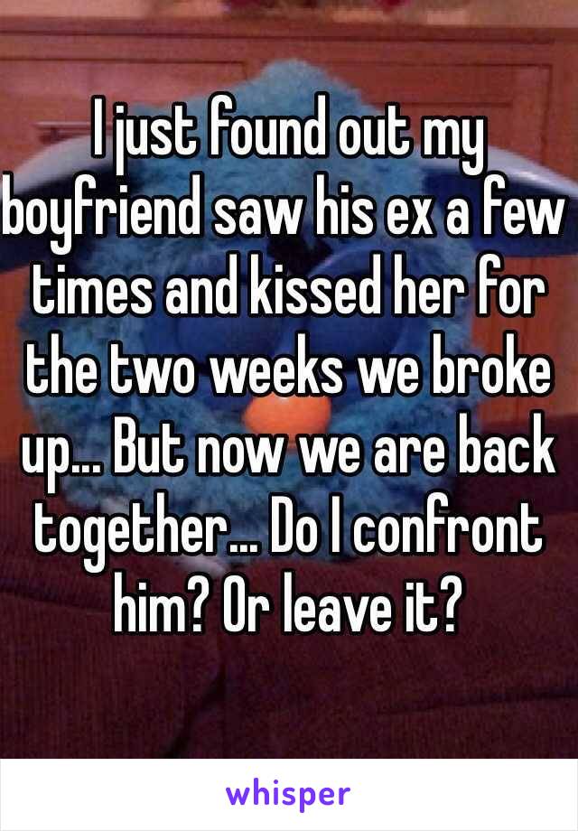 I just found out my boyfriend saw his ex a few times and kissed her for the two weeks we broke up... But now we are back together... Do I confront him? Or leave it? 