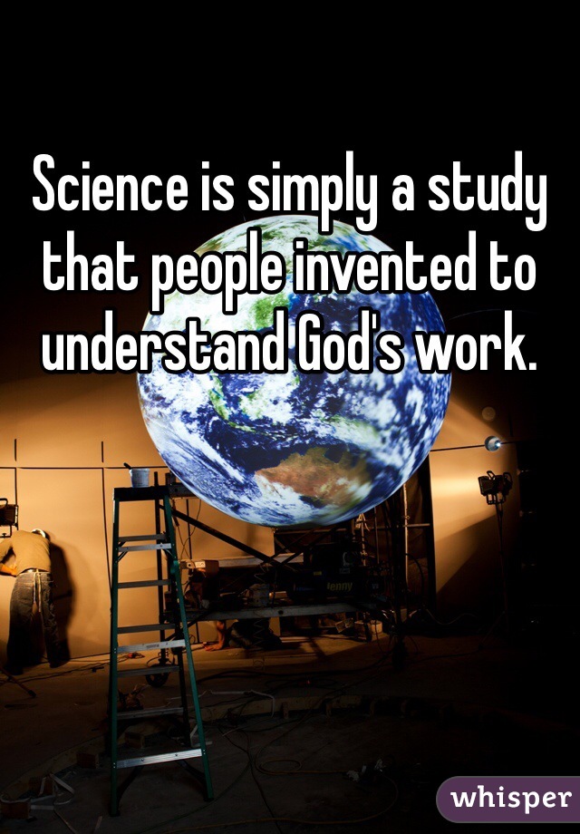 Science is simply a study that people invented to understand God's work. 