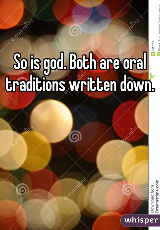 So is god. Both are oral traditions written down. 