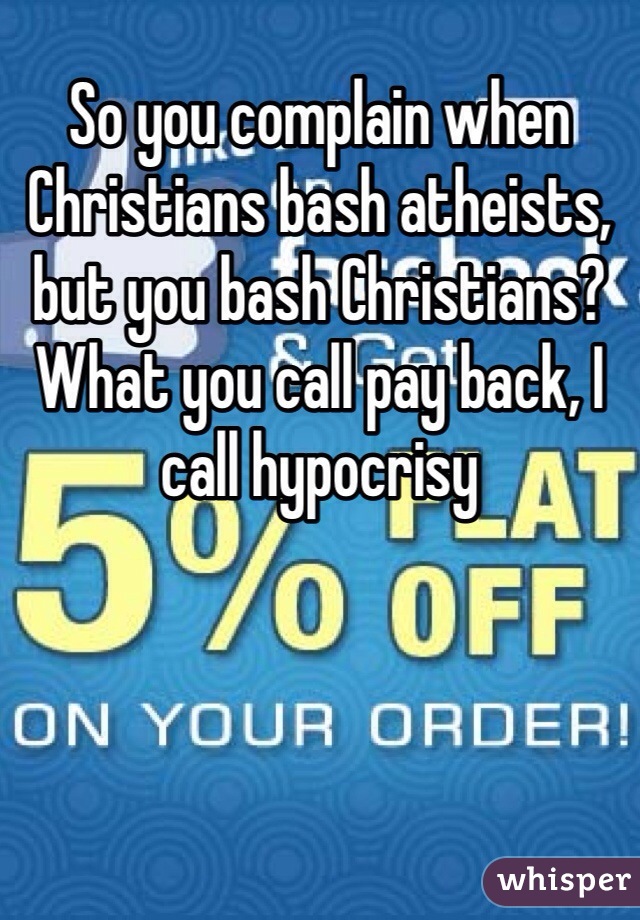 So you complain when Christians bash atheists, but you bash Christians? What you call pay back, I call hypocrisy