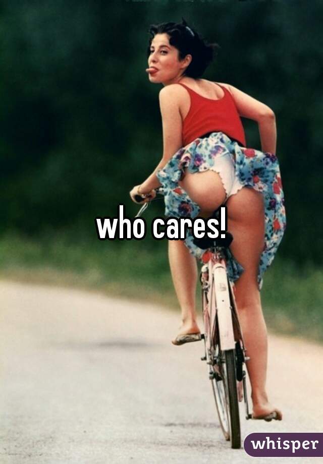 who cares!
