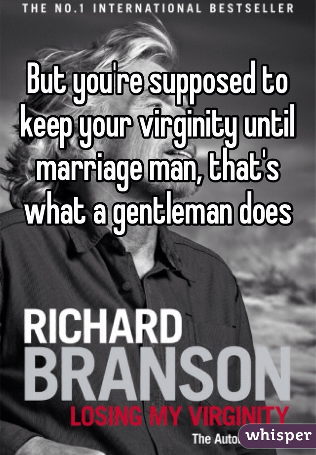 But you're supposed to keep your virginity until marriage man, that's what a gentleman does