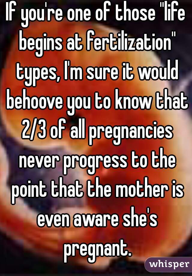 If you're one of those "life begins at fertilization" types, I'm sure it would behoove you to know that 2/3 of all pregnancies never progress to the point that the mother is even aware she's pregnant.