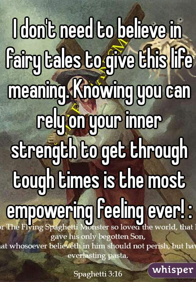 I don't need to believe in fairy tales to give this life meaning. Knowing you can rely on your inner strength to get through tough times is the most empowering feeling ever! :)
