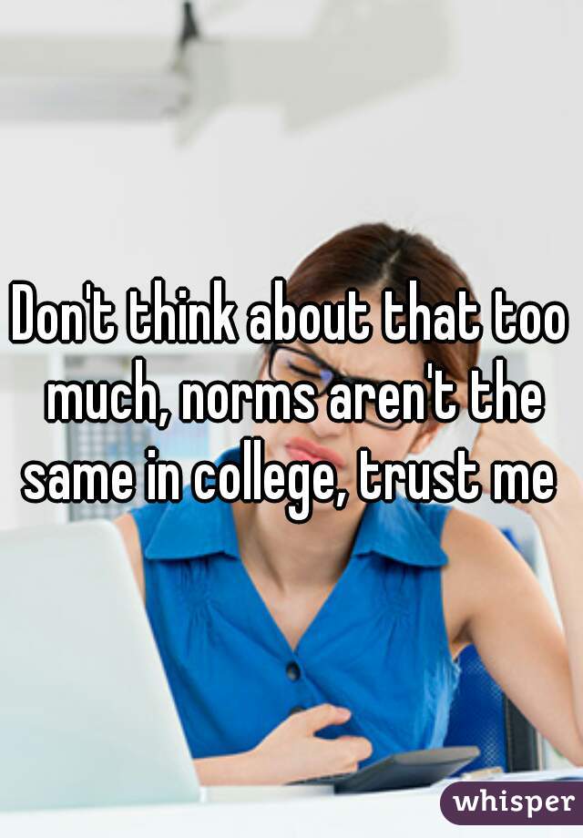 Don't think about that too much, norms aren't the same in college, trust me 
