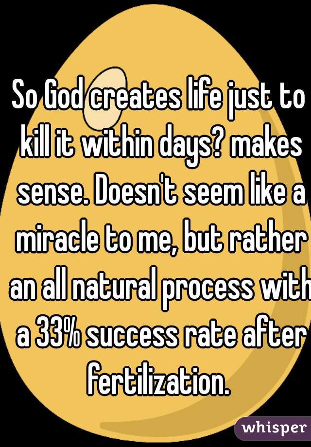 So God creates life just to kill it within days? makes sense. Doesn't seem like a miracle to me, but rather an all natural process with a 33% success rate after fertilization. 