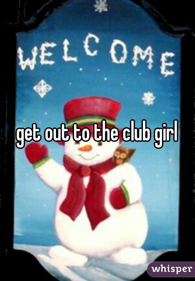 get out to the club girl