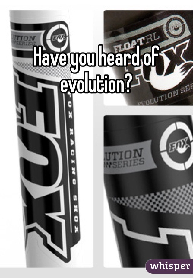 Have you heard of evolution?