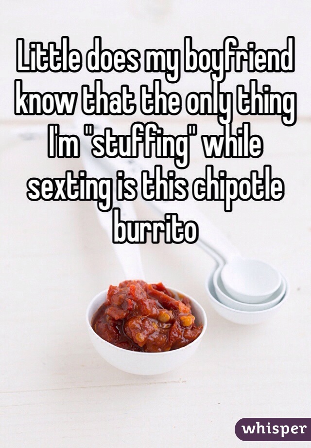 Little does my boyfriend know that the only thing I'm "stuffing" while sexting is this chipotle burrito 