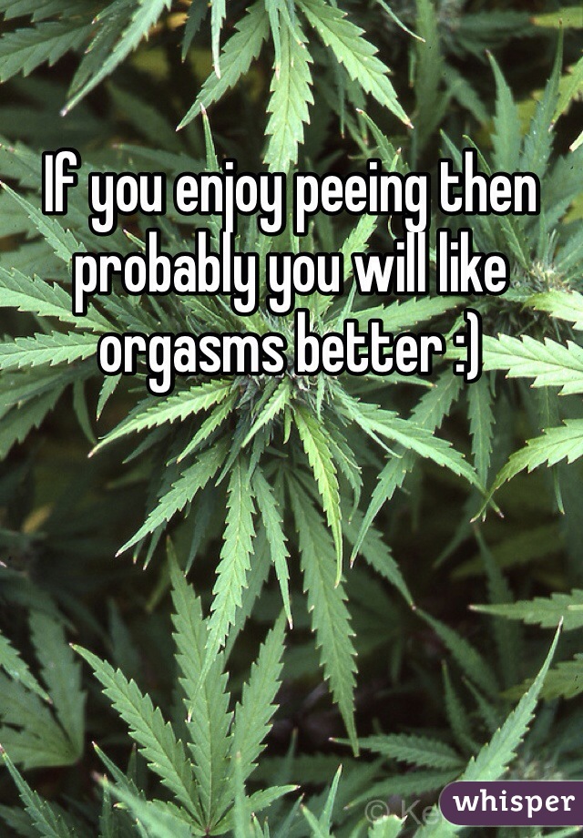 If you enjoy peeing then probably you will like orgasms better :)