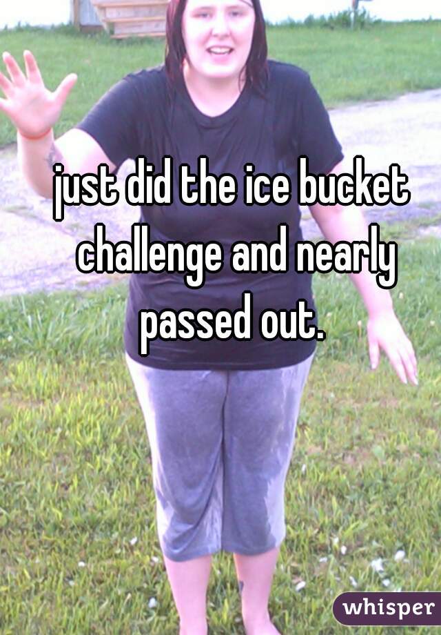 just did the ice bucket challenge and nearly passed out. 