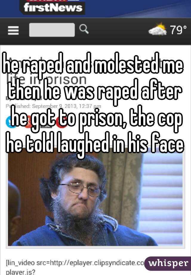 he raped and molested me 
then he was raped after he got to prison, the cop he told laughed in his face 