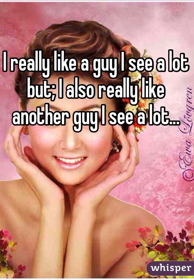 I really like a guy I see a lot but; I also really like another guy I see a lot... 