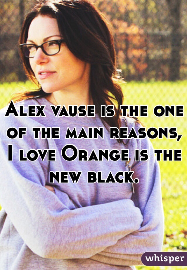Alex vause is the one of the main reasons, I love Orange is the new black.
 