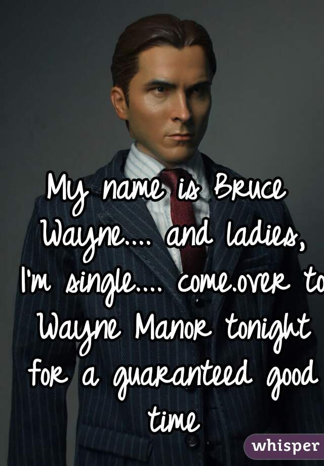 My name is Bruce Wayne.... and ladies, I'm single.... come.over to Wayne Manor tonight for a guaranteed good time